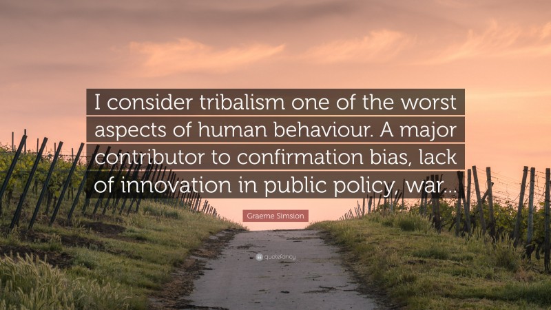 Graeme Simsion Quote: “I consider tribalism one of the worst aspects of human behaviour. A major contributor to confirmation bias, lack of innovation in public policy, war...”