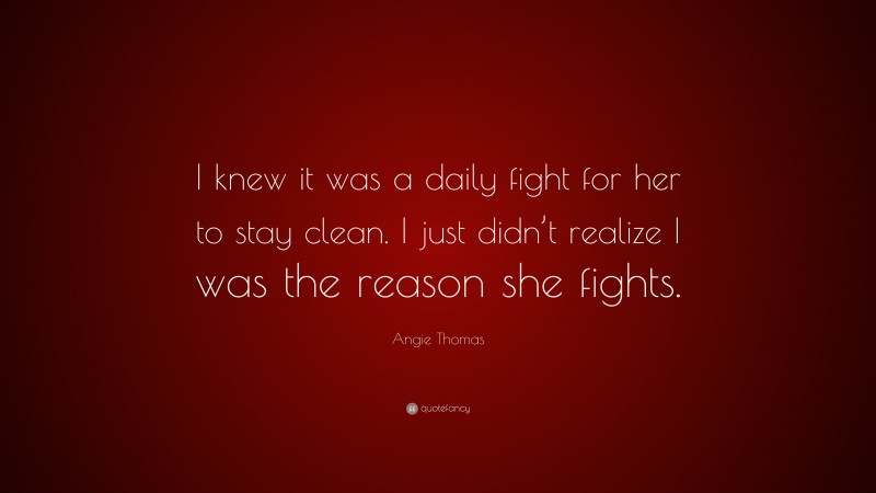 Angie Thomas Quote: “I knew it was a daily fight for her to stay clean. I just didn’t realize I was the reason she fights.”