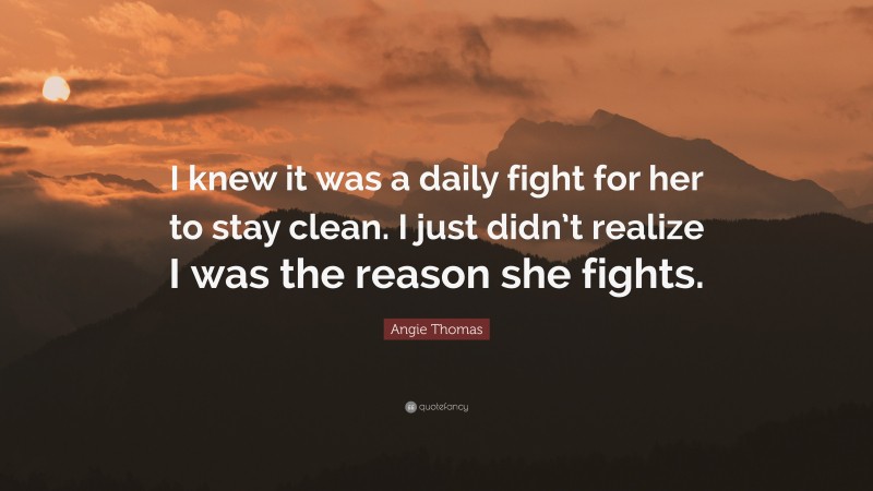 Angie Thomas Quote: “I knew it was a daily fight for her to stay clean. I just didn’t realize I was the reason she fights.”