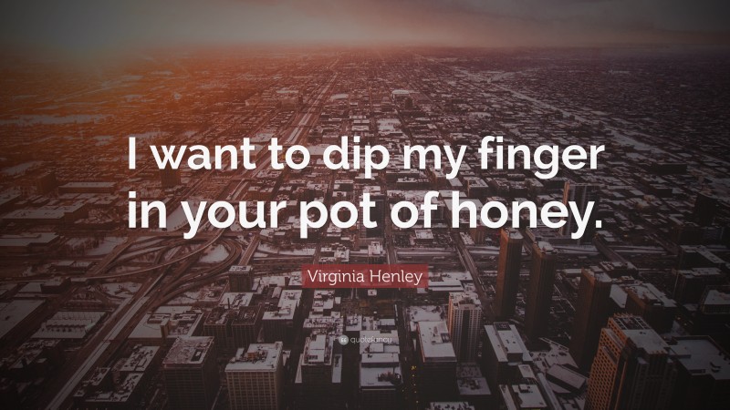 Virginia Henley Quote: “I want to dip my finger in your pot of honey.”