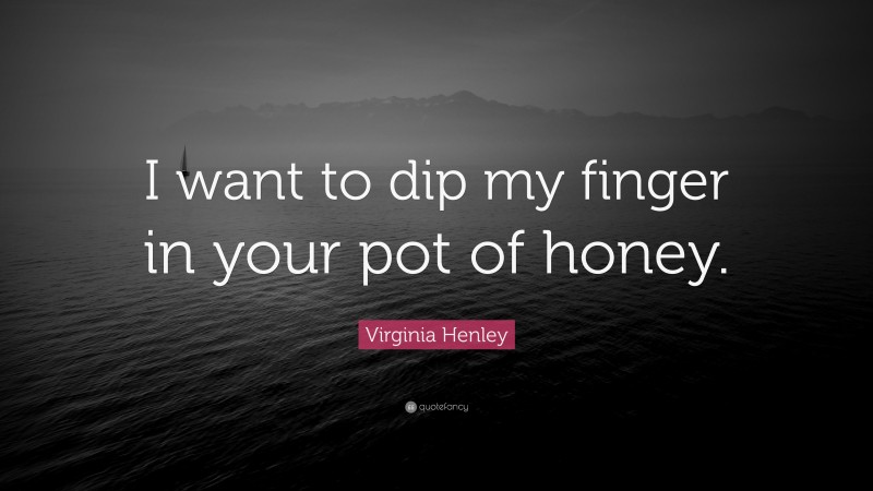 Virginia Henley Quote: “I want to dip my finger in your pot of honey.”