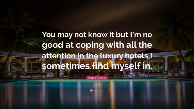 Paul Theroux Quote: “You may not know it but I’m no good at coping with all the attention in the luxury hotels I sometimes find myself in.”