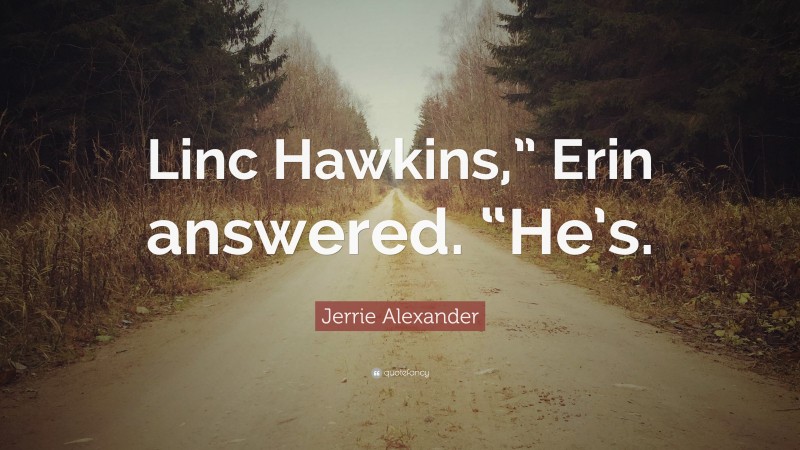 Jerrie Alexander Quote: “Linc Hawkins,” Erin answered. “He’s.”