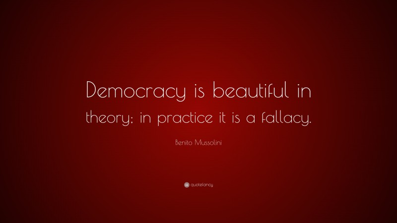 Benito Mussolini Quote: “Democracy is beautiful in theory; in practice it is a fallacy.”