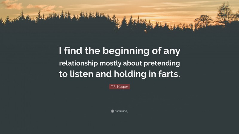 T.R. Napper Quote: “I find the beginning of any relationship mostly about pretending to listen and holding in farts.”