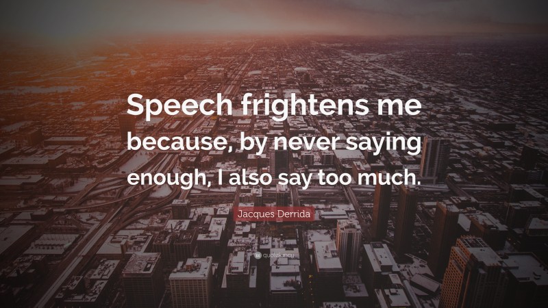 Jacques Derrida Quote: “Speech frightens me because, by never saying enough, I also say too much.”