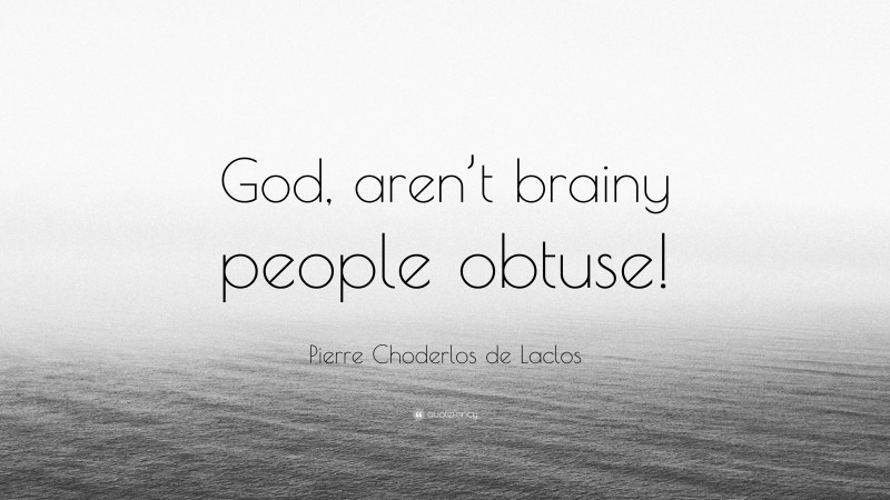 Pierre Choderlos de Laclos Quote: “God, aren’t brainy people obtuse!”