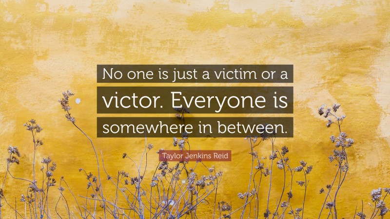 Taylor Jenkins Reid Quote: “No one is just a victim or a victor. Everyone is somewhere in between.”