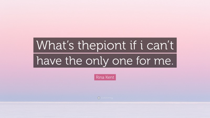 Rina Kent Quote: “What’s thepiont if i can’t have the only one for me.”