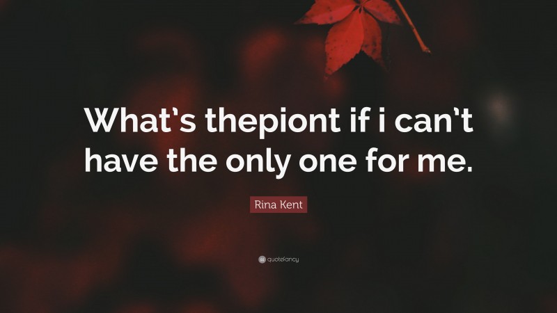Rina Kent Quote: “What’s thepiont if i can’t have the only one for me.”