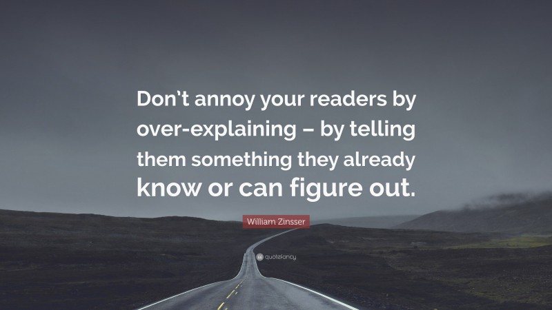 William Zinsser Quote: “Don’t annoy your readers by over-explaining – by telling them something they already know or can figure out.”