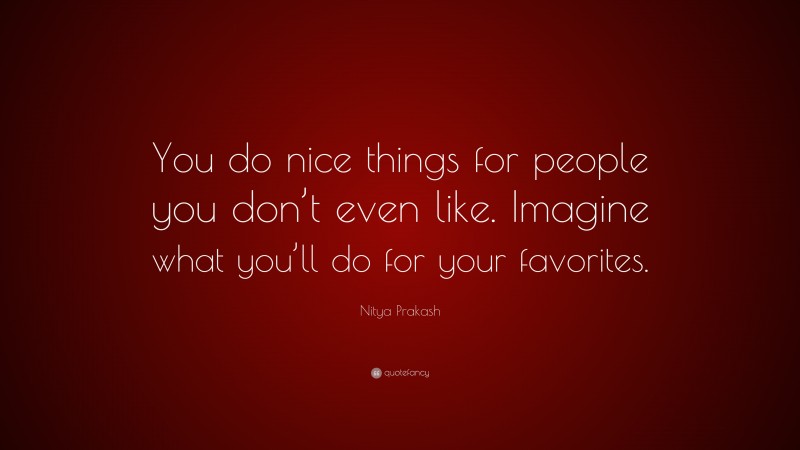 Nitya Prakash Quote: “You do nice things for people you don’t even like. Imagine what you’ll do for your favorites.”
