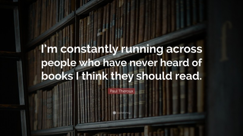 Paul Theroux Quote: “I’m constantly running across people who have never heard of books I think they should read.”