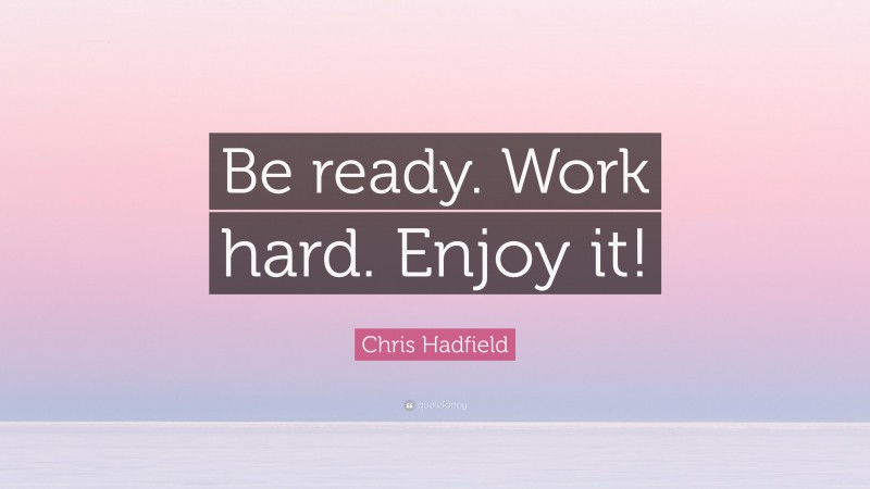 Chris Hadfield Quote: “Be ready. Work hard. Enjoy it!”