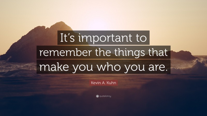 Kevin A. Kuhn Quote: “It’s important to remember the things that make you who you are.”