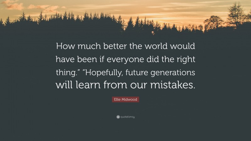 Ellie Midwood Quote: “How much better the world would have been if everyone did the right thing.” “Hopefully, future generations will learn from our mistakes.”