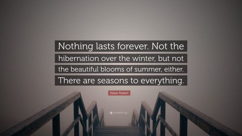 Katee Robert Quote: “Nothing lasts forever. Not the hibernation over the winter, but not the beautiful blooms of summer, either. There are seasons to everything.”