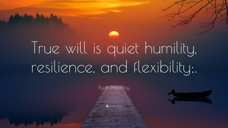 Ryan Holiday Quote: “True will is quiet humility, resilience, and flexibility;.”