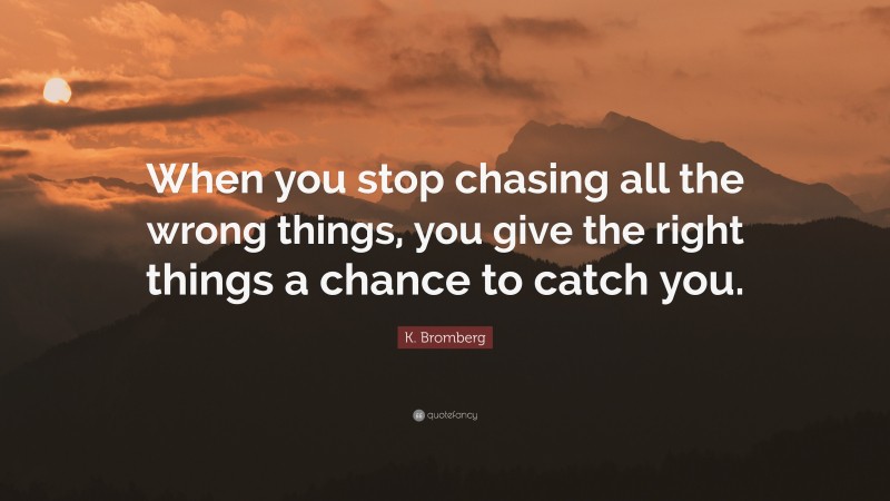 K. Bromberg Quote: “When you stop chasing all the wrong things, you give the right things a chance to catch you.”