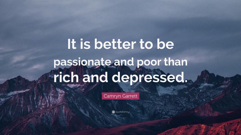 Camryn Garrett Quote: “It is better to be passionate and poor than rich and depressed.”