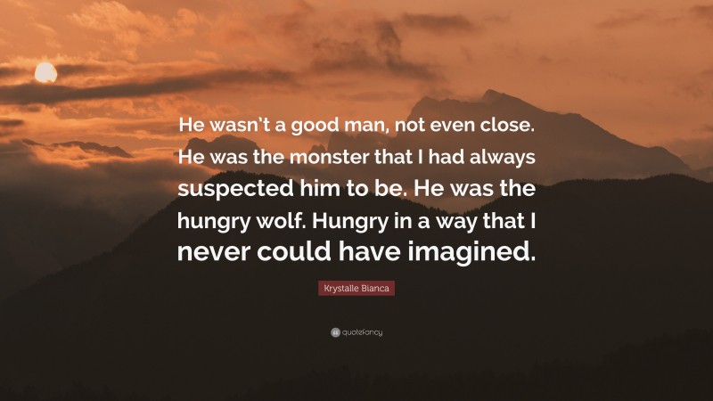 Krystalle Bianca Quote: “He wasn’t a good man, not even close. He was the monster that I had always suspected him to be. He was the hungry wolf. Hungry in a way that I never could have imagined.”