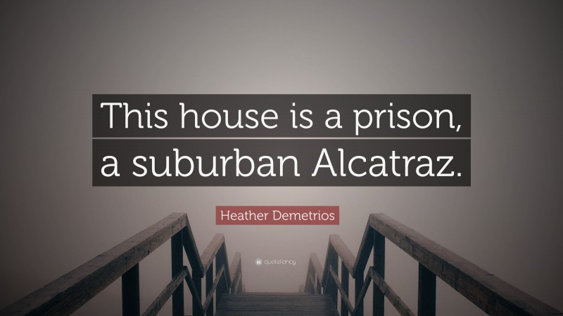 Heather Demetrios Quote: “This house is a prison, a suburban Alcatraz.”
