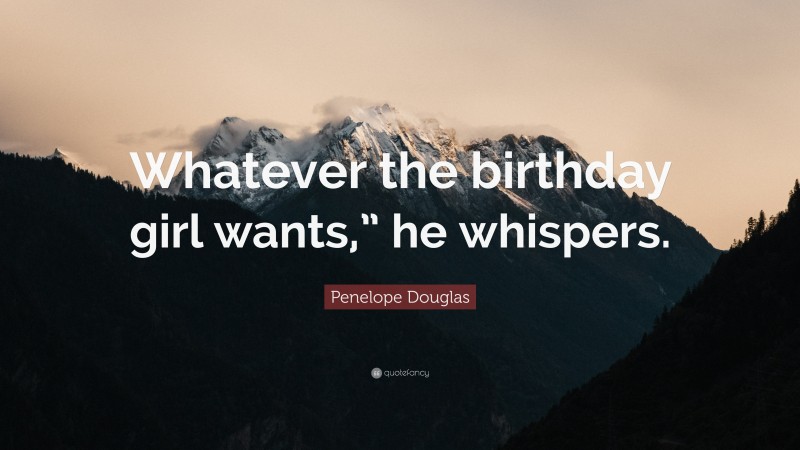 Penelope Douglas Quote: “Whatever the birthday girl wants,” he whispers.”