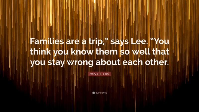 Mary H.K. Choi Quote: “Families are a trip,” says Lee. “You think you know them so well that you stay wrong about each other.”