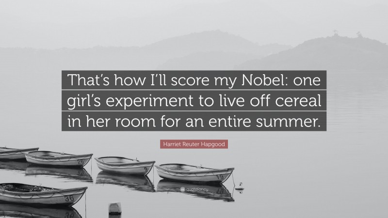 Harriet Reuter Hapgood Quote: “That’s how I’ll score my Nobel: one girl’s experiment to live off cereal in her room for an entire summer.”