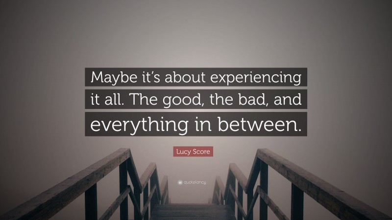 Lucy Score Quote: “Maybe it’s about experiencing it all. The good, the bad, and everything in between.”