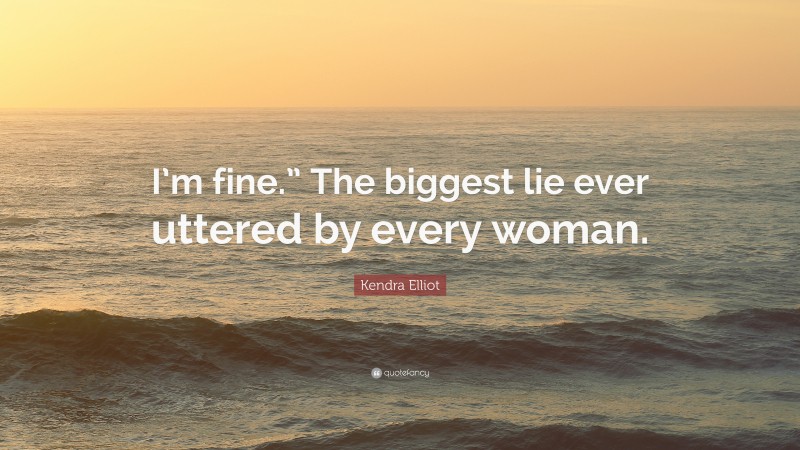 Kendra Elliot Quote: “I’m fine.” The biggest lie ever uttered by every woman.”