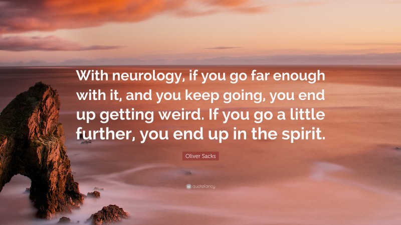 Oliver Sacks Quote: “With neurology, if you go far enough with it, and you keep going, you end up getting weird. If you go a little further, you end up in the spirit.”
