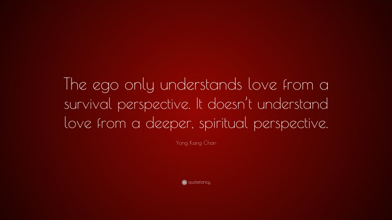 Yong Kang Chan Quote: “The ego only understands love from a survival perspective. It doesn’t understand love from a deeper, spiritual perspective.”