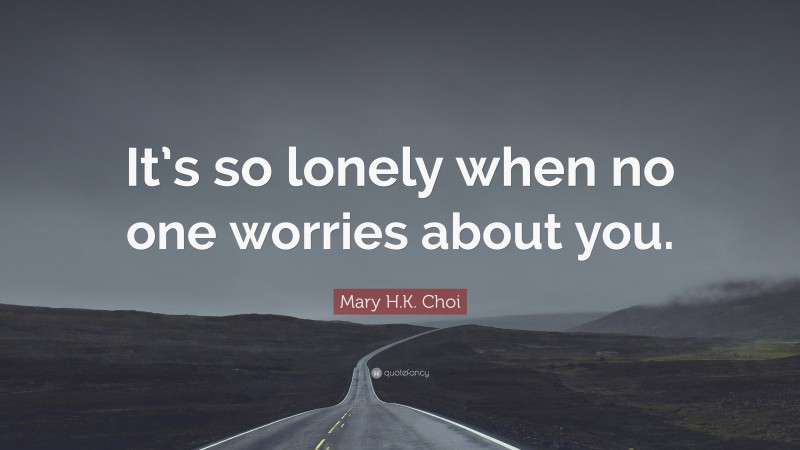Mary H.K. Choi Quote: “It’s so lonely when no one worries about you.”