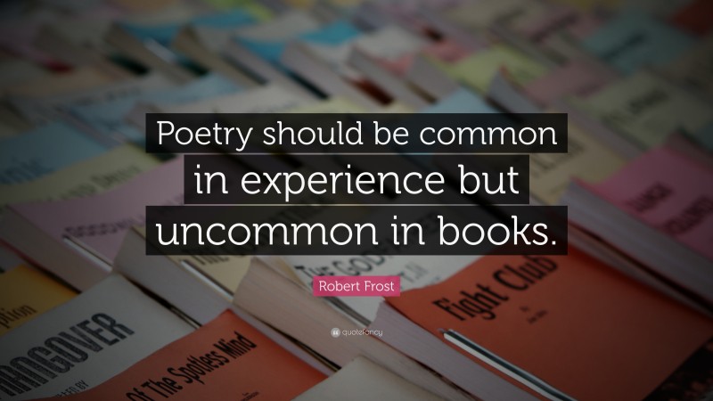 Robert Frost Quote: “Poetry should be common in experience but uncommon in books.”