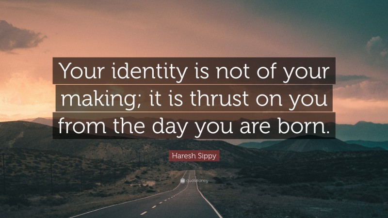 Haresh Sippy Quote: “Your identity is not of your making; it is thrust on you from the day you are born.”