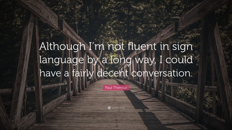 Paul Theroux Quote: “Although I’m not fluent in sign language by a long way, I could have a fairly decent conversation.”