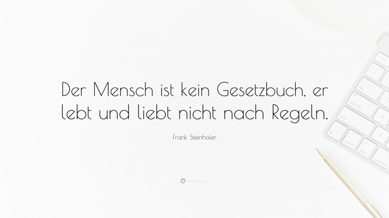 Frank Steinhofer Quote: “Der Mensch ist kein Gesetzbuch, er lebt und liebt nicht nach Regeln.”