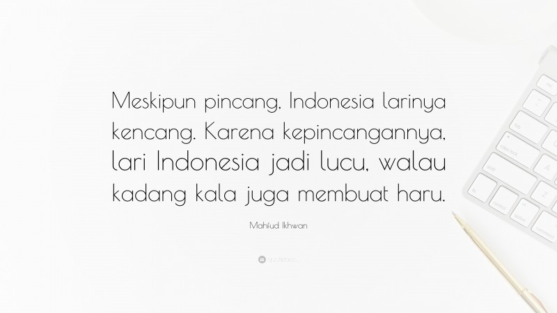 Mahfud Ikhwan Quote: “Meskipun pincang, Indonesia larinya kencang. Karena kepincangannya, lari Indonesia jadi lucu, walau kadang kala juga membuat haru.”