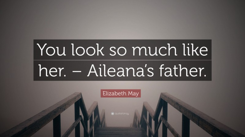 Elizabeth May Quote: “You look so much like her. – Aileana’s father.”