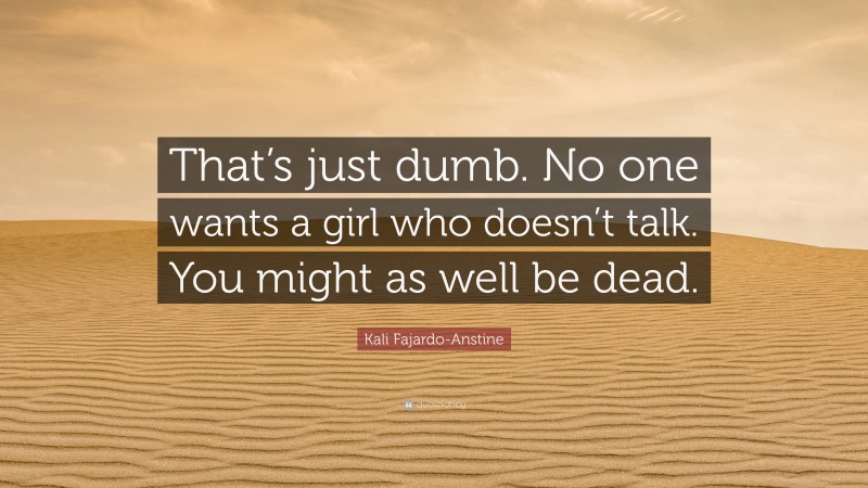 Kali Fajardo-Anstine Quote: “That’s just dumb. No one wants a girl who doesn’t talk. You might as well be dead.”