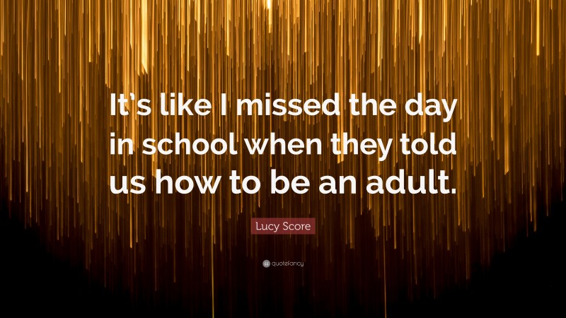 Lucy Score Quote: “It’s like I missed the day in school when they told us how to be an adult.”