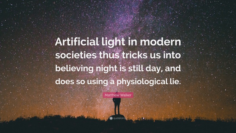 Matthew Walker Quote: “Artificial light in modern societies thus tricks us into believing night is still day, and does so using a physiological lie.”