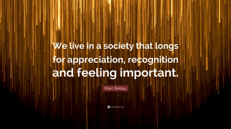 Marc Reklau Quote: “We live in a society that longs for appreciation, recognition and feeling important.”