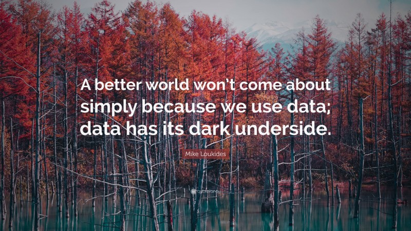 Mike Loukides Quote: “A better world won’t come about simply because we use data; data has its dark underside.”