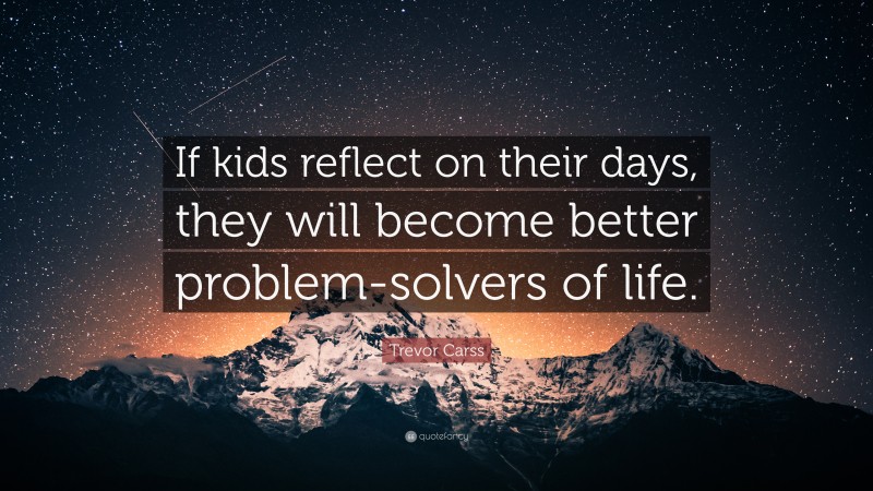 Trevor Carss Quote: “If kids reflect on their days, they will become better problem-solvers of life.”