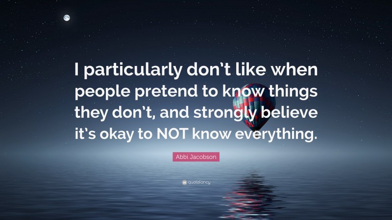 Abbi Jacobson Quote: “I particularly don’t like when people pretend to know things they don’t, and strongly believe it’s okay to NOT know everything.”