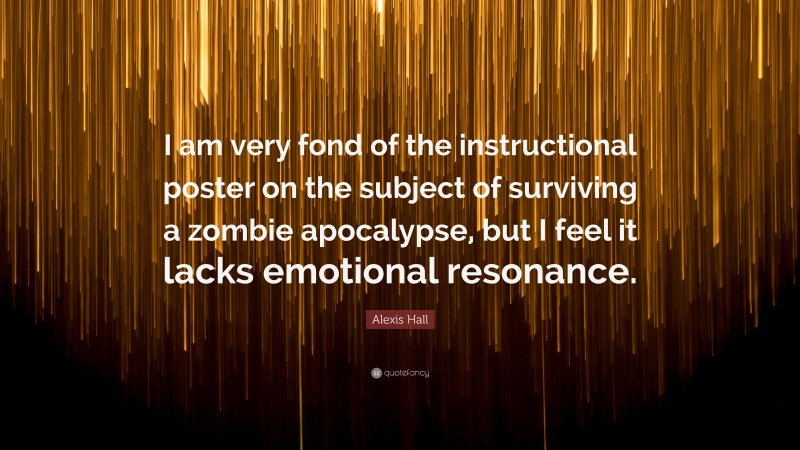 Alexis Hall Quote: “I am very fond of the instructional poster on the subject of surviving a zombie apocalypse, but I feel it lacks emotional resonance.”