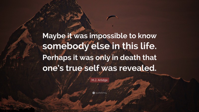 M.J. Arlidge Quote: “Maybe it was impossible to know somebody else in this life. Perhaps it was only in death that one’s true self was revealed.”