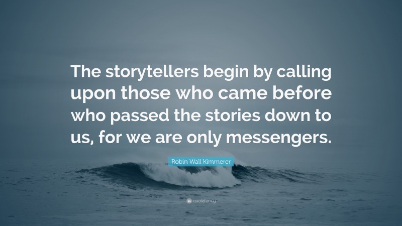 Robin Wall Kimmerer Quote: “The storytellers begin by calling upon those who came before who passed the stories down to us, for we are only messengers.”